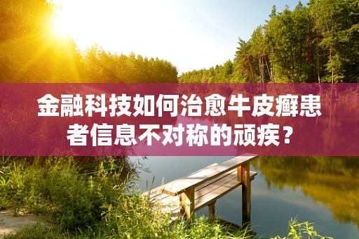 金融科技如何治愈牛皮癣患者信息不对称的顽疾？