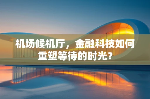 机场候机厅，金融科技如何重塑等待的时光？