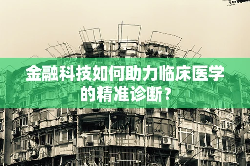 金融科技如何助力临床医学的精准诊断？