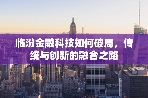 临汾金融科技如何破局，传统与创新的融合之路