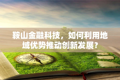 鞍山金融科技，如何利用地域优势推动创新发展？