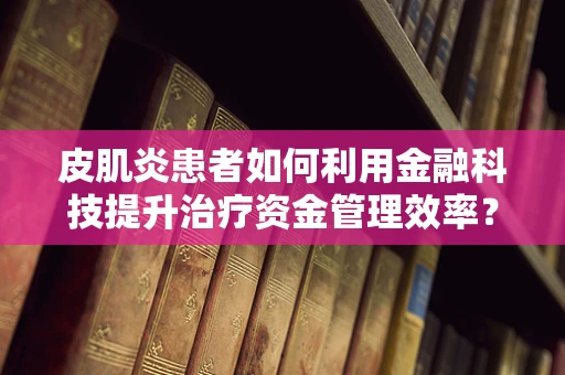 皮肌炎患者如何利用金融科技提升治疗资金管理效率？