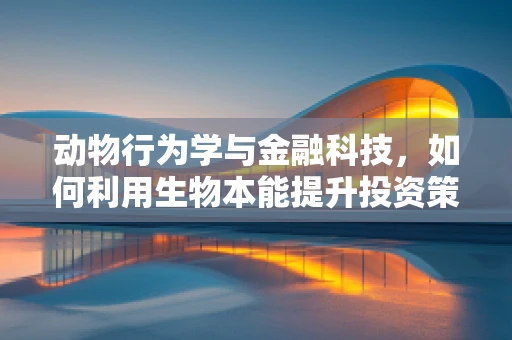 动物行为学与金融科技，如何利用生物本能提升投资策略？