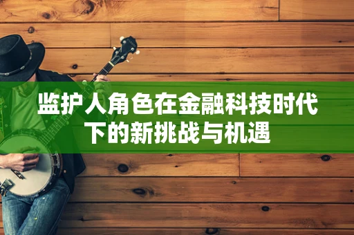 监护人角色在金融科技时代下的新挑战与机遇