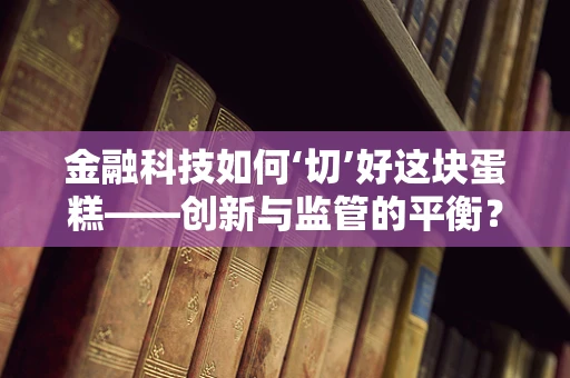 金融科技如何‘切’好这块蛋糕——创新与监管的平衡？