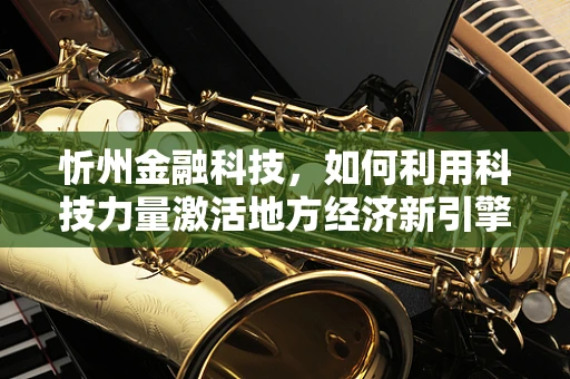 忻州金融科技，如何利用科技力量激活地方经济新引擎？