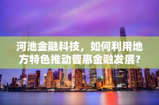 河池金融科技，如何利用地方特色推动普惠金融发展？