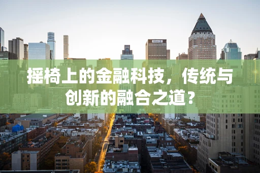 摇椅上的金融科技，传统与创新的融合之道？