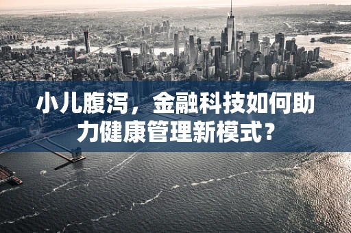 小儿腹泻，金融科技如何助力健康管理新模式？