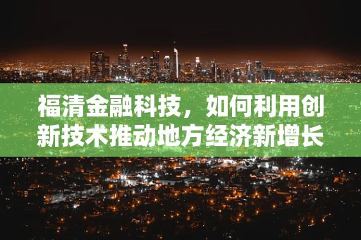 福清金融科技，如何利用创新技术推动地方经济新增长？