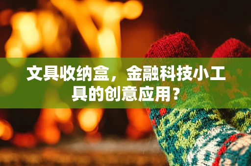 文具收纳盒，金融科技小工具的创意应用？
