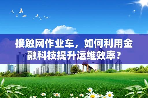 接触网作业车，如何利用金融科技提升运维效率？