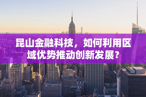 昆山金融科技，如何利用区域优势推动创新发展？