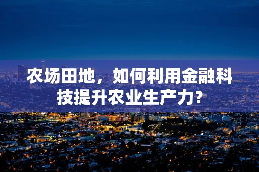 农场田地，如何利用金融科技提升农业生产力？