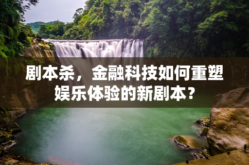 剧本杀，金融科技如何重塑娱乐体验的新剧本？