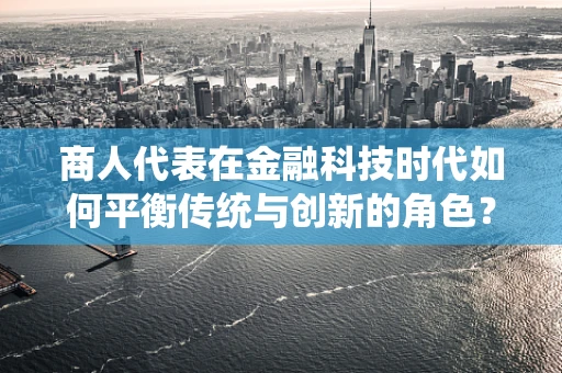 商人代表在金融科技时代如何平衡传统与创新的角色？