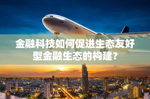 金融科技如何促进生态友好型金融生态的构建？
