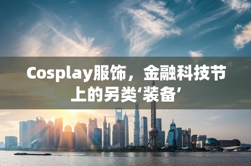 Cosplay服饰，金融科技节上的另类‘装备’