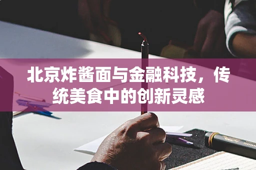 北京炸酱面与金融科技，传统美食中的创新灵感