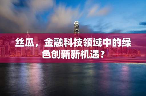 丝瓜，金融科技领域中的绿色创新新机遇？