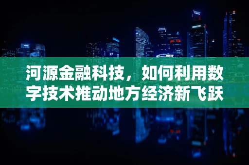 河源金融科技，如何利用数字技术推动地方经济新飞跃？
