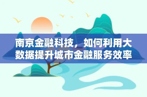 南京金融科技，如何利用大数据提升城市金融服务效率？