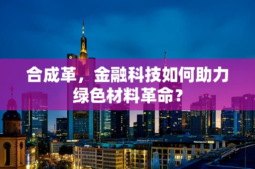 合成革，金融科技如何助力绿色材料革命？