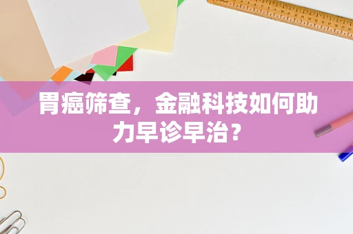 胃癌筛查，金融科技如何助力早诊早治？