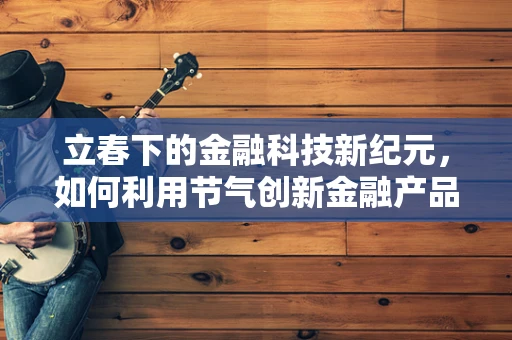 立春下的金融科技新纪元，如何利用节气创新金融产品与服务？