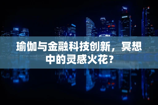 瑜伽与金融科技创新，冥想中的灵感火花？