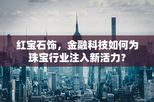 红宝石饰，金融科技如何为珠宝行业注入新活力？