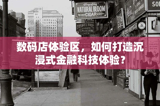 数码店体验区，如何打造沉浸式金融科技体验？