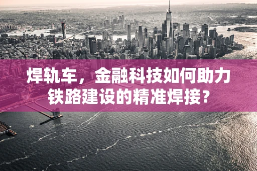 焊轨车，金融科技如何助力铁路建设的精准焊接？