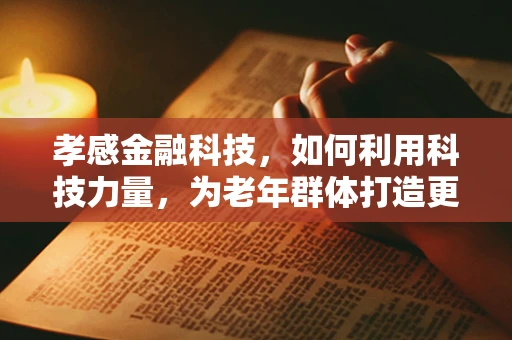 孝感金融科技，如何利用科技力量，为老年群体打造更便捷的金融服务？
