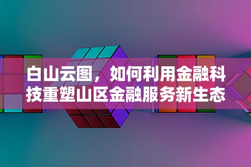 白山云图，如何利用金融科技重塑山区金融服务新生态？