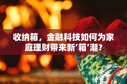 收纳箱，金融科技如何为家庭理财带来新‘箱’潮？