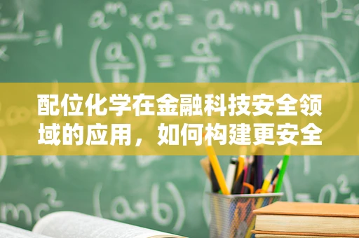 配位化学在金融科技安全领域的应用，如何构建更安全的‘化学键’？