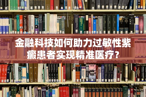 金融科技如何助力过敏性紫癜患者实现精准医疗？