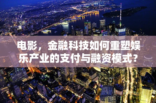 电影，金融科技如何重塑娱乐产业的支付与融资模式？