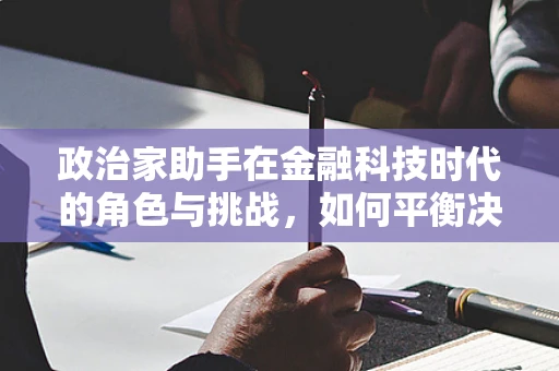 政治家助手在金融科技时代的角色与挑战，如何平衡决策与创新的双刃剑？