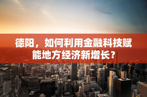 德阳，如何利用金融科技赋能地方经济新增长？