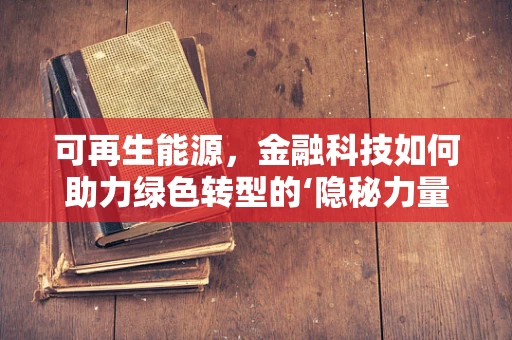 可再生能源，金融科技如何助力绿色转型的‘隐秘力量’？