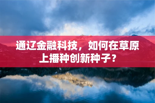 通辽金融科技，如何在草原上播种创新种子？