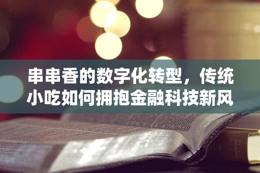 串串香的数字化转型，传统小吃如何拥抱金融科技新风潮？