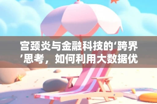 宫颈炎与金融科技的‘跨界’思考，如何利用大数据优化女性健康管理？