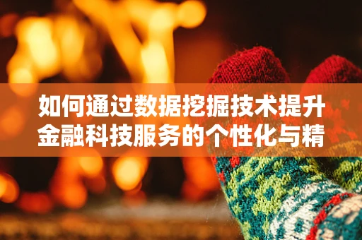 如何通过数据挖掘技术提升金融科技服务的个性化与精准度？