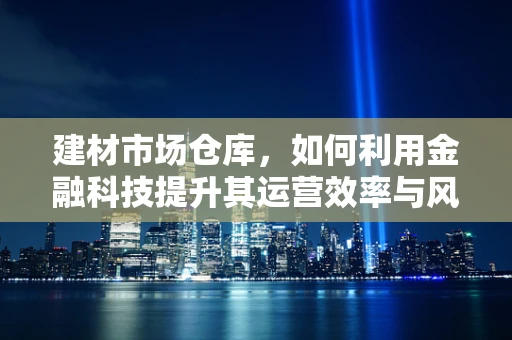 建材市场仓库，如何利用金融科技提升其运营效率与风险管理？