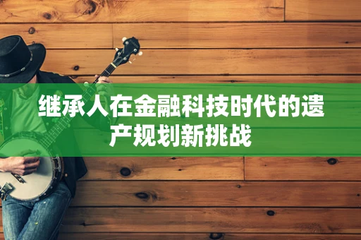 继承人在金融科技时代的遗产规划新挑战