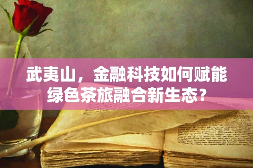 武夷山，金融科技如何赋能绿色茶旅融合新生态？