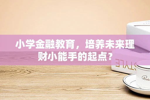 小学金融教育，培养未来理财小能手的起点？